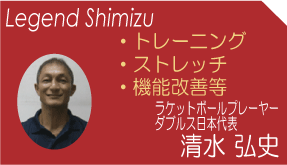 清水　弘史(Legend Shimizu)　トレーニング　ストレッチ　機能改善等 ラケットボールダブルス日本チャンピオン